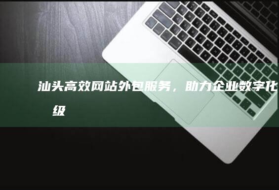 汕头高效网站外包服务，助力企业数字化升级